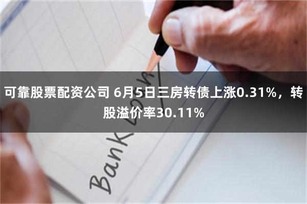 可靠股票配资公司 6月5日三房转债上涨0.31%，转股溢价率30.11%