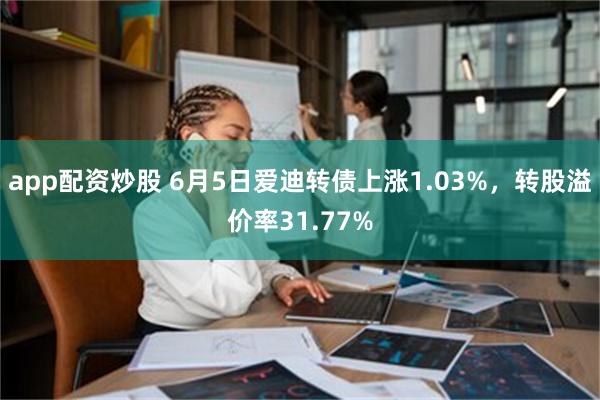 app配资炒股 6月5日爱迪转债上涨1.03%，转股溢价率31.77%