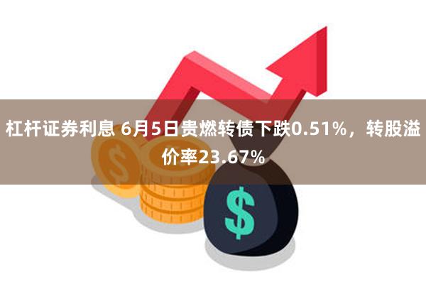 杠杆证券利息 6月5日贵燃转债下跌0.51%，转股溢价率23.67%