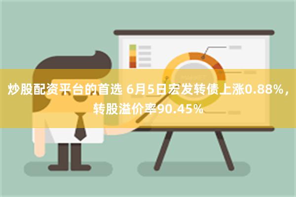 炒股配资平台的首选 6月5日宏发转债上涨0.88%，转股溢价率90.45%