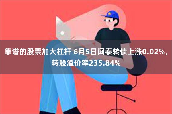 靠谱的股票加大杠杆 6月5日闻泰转债上涨0.02%，转股溢价率235.84%