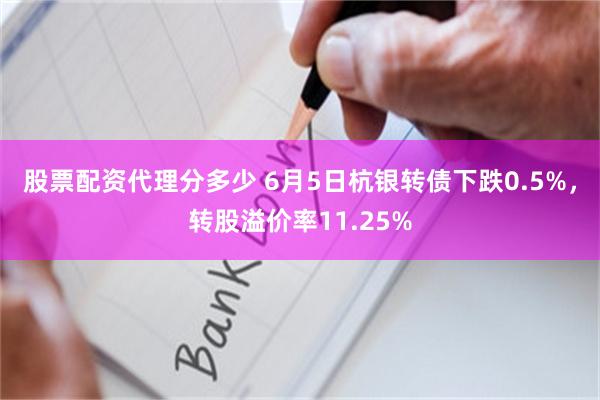 股票配资代理分多少 6月5日杭银转债下跌0.5%，转股溢价率11.25%