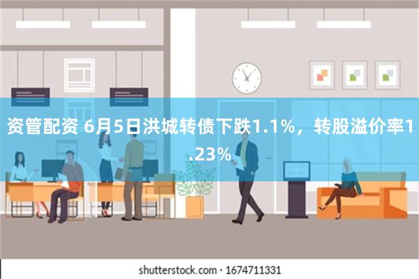 资管配资 6月5日洪城转债下跌1.1%，转股溢价率1.23%