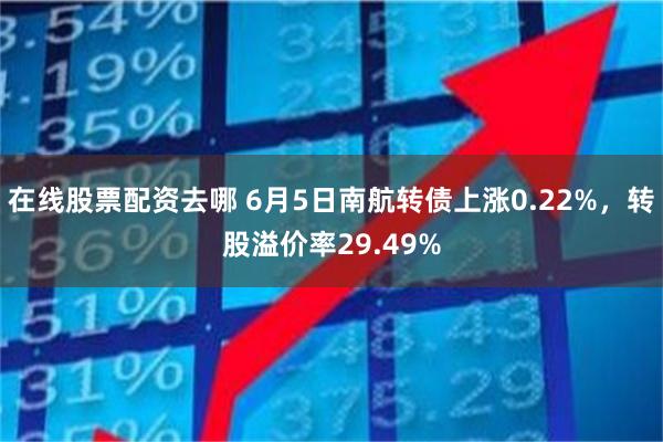 在线股票配资去哪 6月5日南航转债上涨0.22%，转股溢价率29.49%