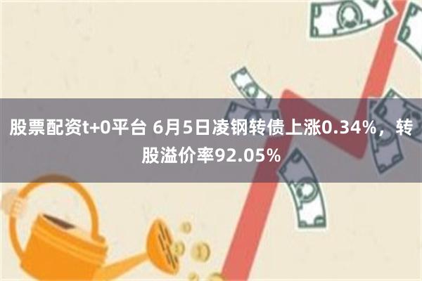 股票配资t+0平台 6月5日凌钢转债上涨0.34%，转股溢价率92.05%