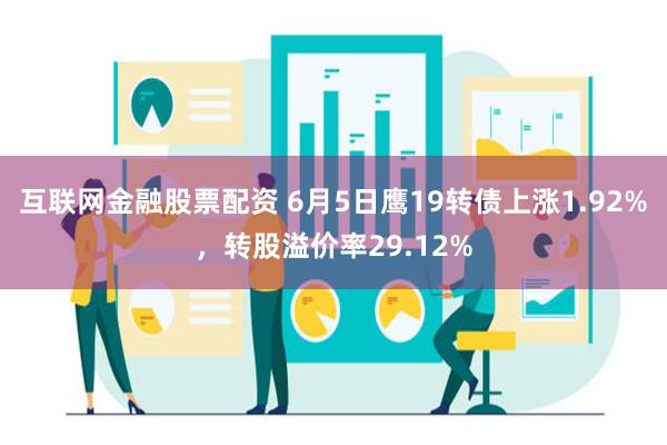 互联网金融股票配资 6月5日鹰19转债上涨1.92%，转股溢价率29.12%