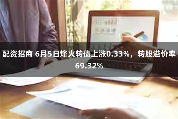 配资招商 6月5日烽火转债上涨0.33%，转股溢价率69.32%