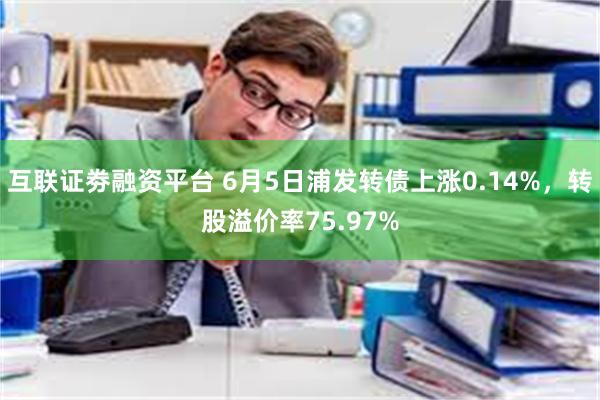 互联证劵融资平台 6月5日浦发转债上涨0.14%，转股溢价率75.97%