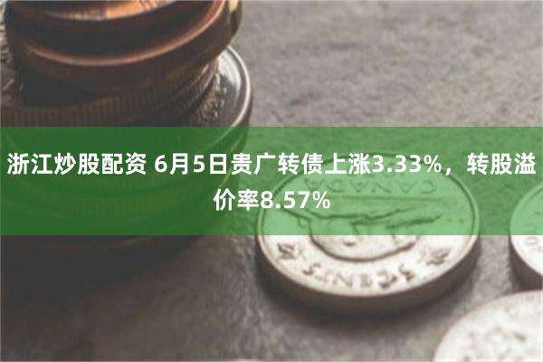 浙江炒股配资 6月5日贵广转债上涨3.33%，转股溢价率8.57%