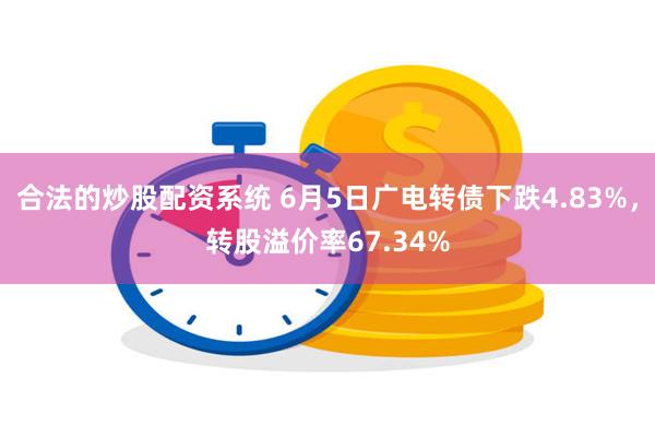 合法的炒股配资系统 6月5日广电转债下跌4.83%，转股