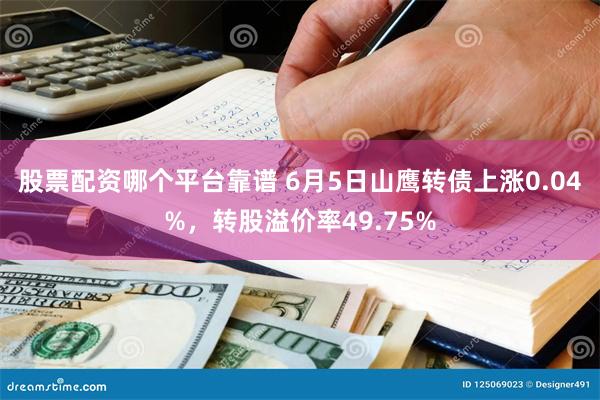 股票配资哪个平台靠谱 6月5日山鹰转债上涨0.04%，转股溢价率49.75%