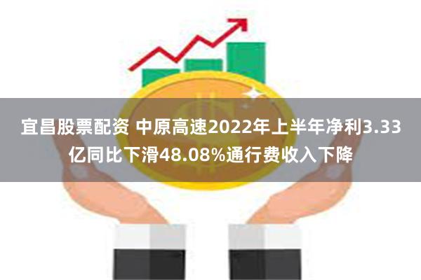 宜昌股票配资 中原高速2022年上半年净利3.33亿同比