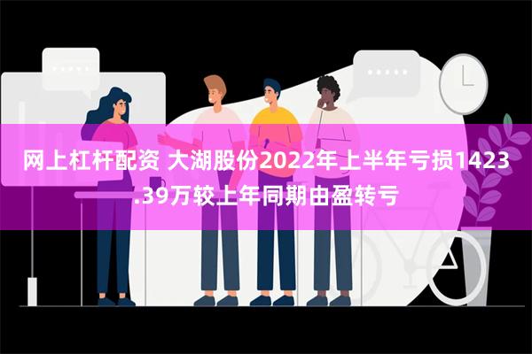 网上杠杆配资 大湖股份2022年上半年亏损1423.39万较上年同期由盈转亏