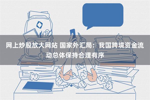 网上炒股放大网站 国家外汇局：我国跨境资金流动总体保持合理有序