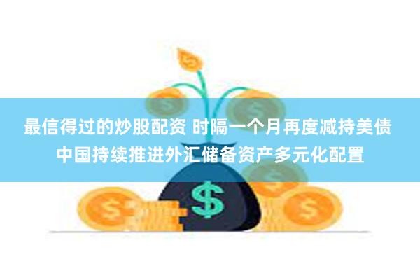 最信得过的炒股配资 时隔一个月再度减持美债 中国持续推进外汇储备资产多元化配置