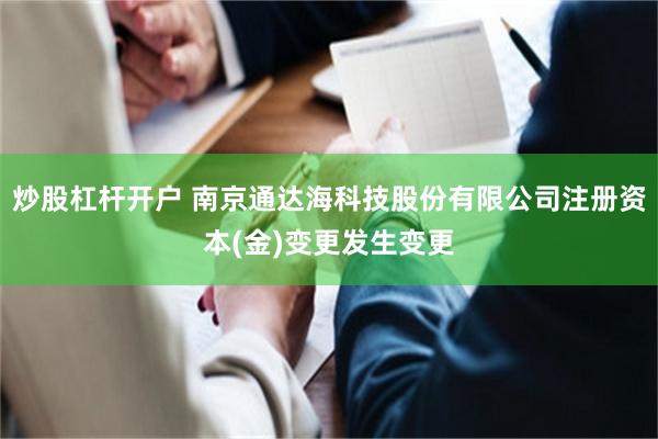 炒股杠杆开户 南京通达海科技股份有限公司注册资本(金)变