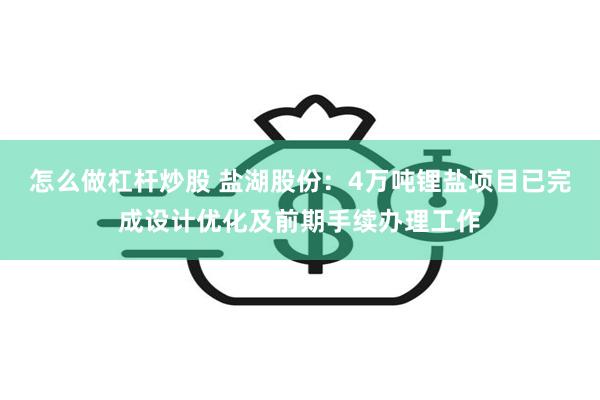 怎么做杠杆炒股 盐湖股份：4万吨锂盐项目已完成设计优化及前期手续办理工作