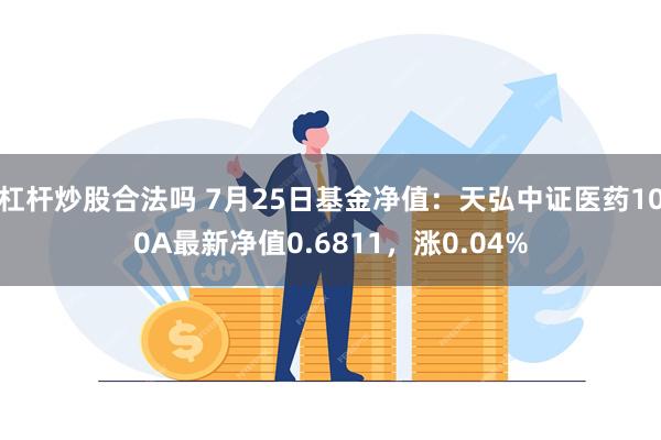 杠杆炒股合法吗 7月25日基金净值：天弘中证医药100A最新净值0.6811，涨0.04%