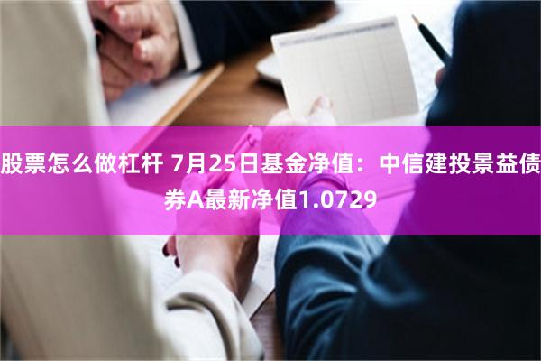 股票怎么做杠杆 7月25日基金净值：中信建投景益债券A最新净值1.0729