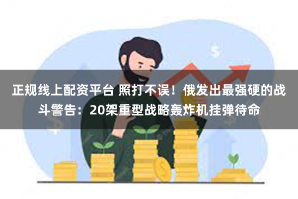 正规线上配资平台 照打不误！俄发出最强硬的战斗警告：20架重型战略轰炸机挂弹待命