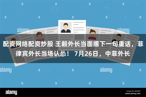 配资网络配资炒股 王毅外长当面撂下一句重话，菲律宾外长当场认怂！ 7月26日，中菲外长