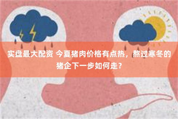 实盘最大配资 今夏猪肉价格有点热，熬过寒冬的猪企下一步如何走？