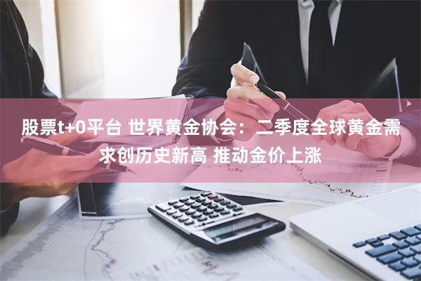 股票t+0平台 世界黄金协会：二季度全球黄金需求创历史新高 推动金价上涨