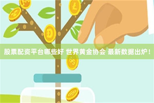 股票配资平台哪些好 世界黄金协会 最新数据出炉！