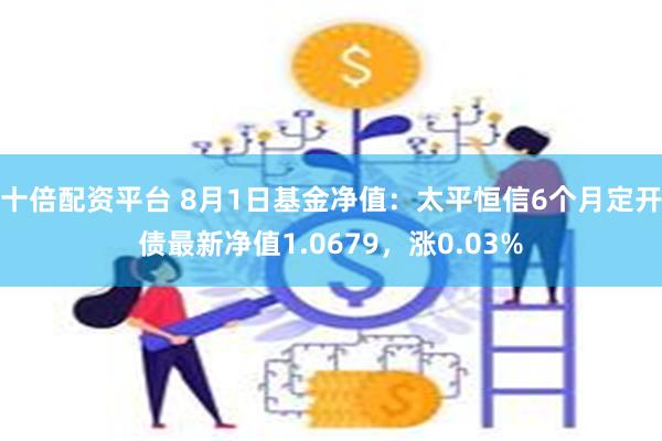 十倍配资平台 8月1日基金净值：太平恒信6个月定开债最新净值1.0679，涨0.03%