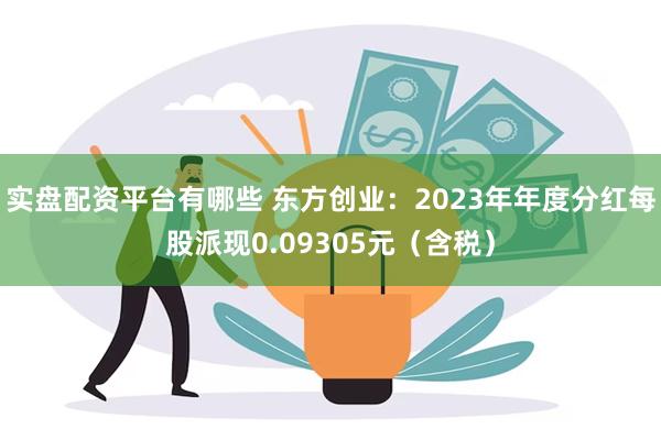 实盘配资平台有哪些 东方创业：2023年年度分红每股派现0.09305元（含税）