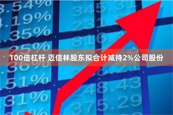 100倍杠杆 迈信林股东拟合计减持2%公司股份