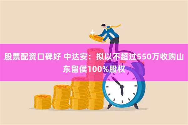 股票配资口碑好 中达安：拟以不超过550万收购山东留侯100