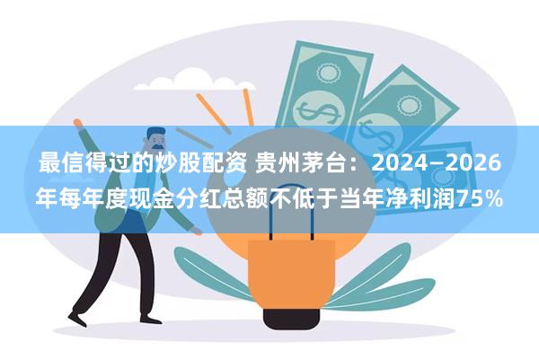 最信得过的炒股配资 贵州茅台：2024—2026年每年度现金分红总额不低于当年净利润75%