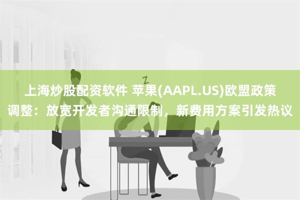 上海炒股配资软件 苹果(AAPL.US)欧盟政策调整：放宽开发者沟通限制，新费用方案引发热议