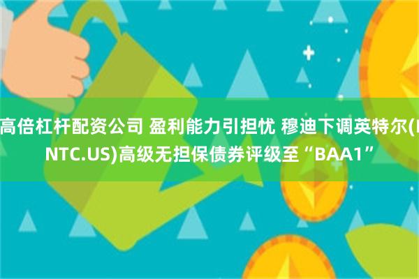 高倍杠杆配资公司 盈利能力引担忧 穆迪下调英特尔(INT