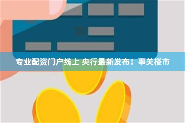 专业配资门户线上 央行最新发布！事关楼市