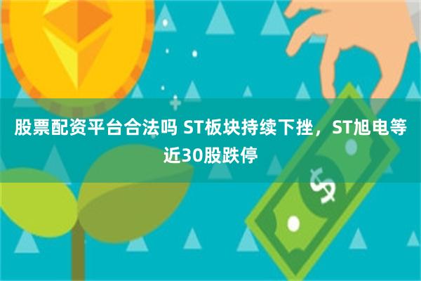 股票配资平台合法吗 ST板块持续下挫，ST旭电等近30股跌停