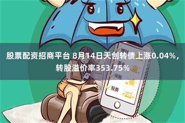 股票配资招商平台 8月14日天创转债上涨0.04%，转股