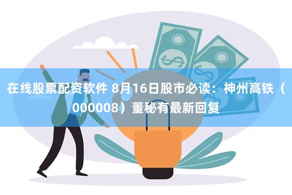 在线股票配资软件 8月16日股市必读：神州高铁（000008）董秘有最新回复