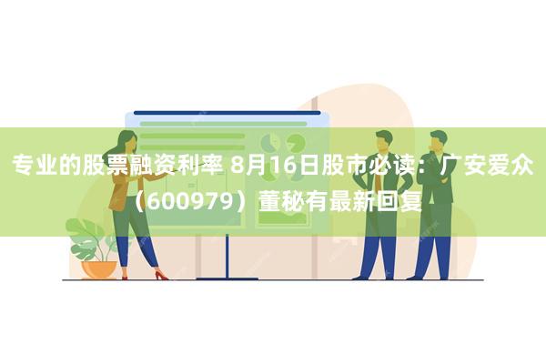 专业的股票融资利率 8月16日股市必读：广安爱众（600979）董秘有最新回复