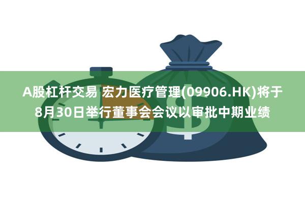 A股杠杆交易 宏力医疗管理(09906.HK)将于8月30日举行董事会会议以审批中期业绩