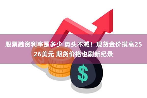 股票融资利率是多少 势头不减！现货金价摸高2526美元 期货价格也刷新纪录