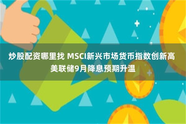 炒股配资哪里找 MSCI新兴市场货币指数创新高 美联储9月降息预期升温