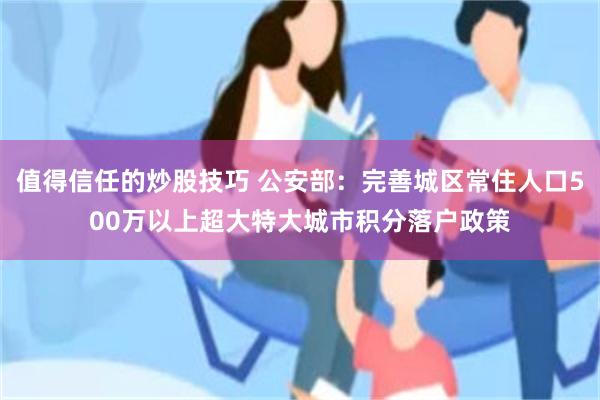 值得信任的炒股技巧 公安部：完善城区常住人口500万以上超大特大城市积分落户政策