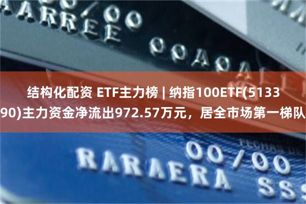 结构化配资 ETF主力榜 | 纳指100ETF(513390)主力资金净流出972.57万元，居全市场第一梯队