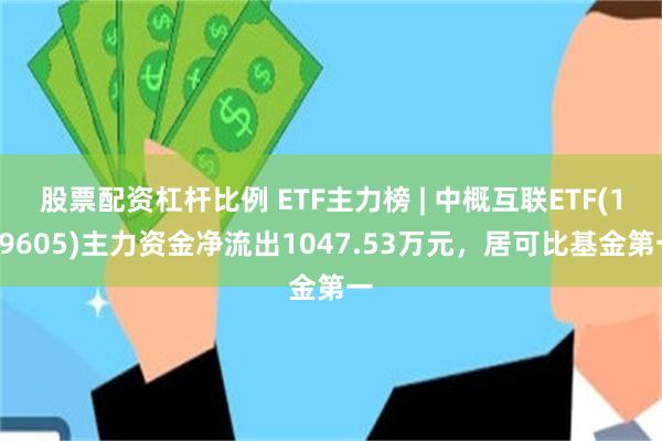 股票配资杠杆比例 ETF主力榜 | 中概互联ETF(159605)主力资金净流出1047.53万元，居可比基金第一