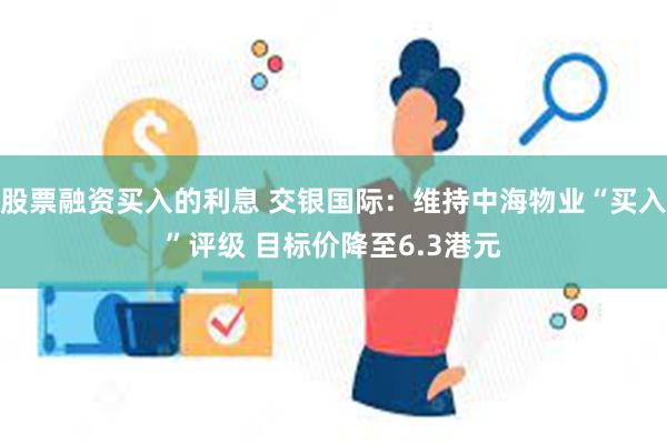 股票融资买入的利息 交银国际：维持中海物业“买入”评级 