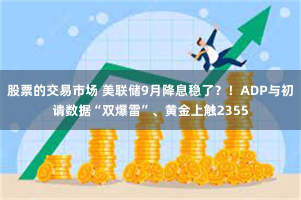 股票的交易市场 美联储9月降息稳了？！ADP与初请数据“