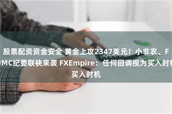 股票配资资金安全 黄金上攻2347美元！小非农、FOMC纪要联袂来袭 FXEmpire：任何回调视为买入时机