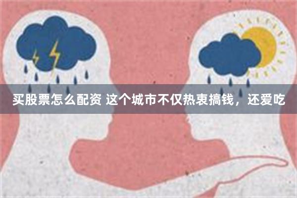 买股票怎么配资 这个城市不仅热衷搞钱，还爱吃